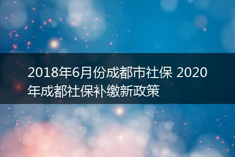 2018年6月份成都市社保 2020年成都社保补缴新政策