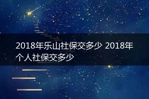 2018年乐山社保交多少 2018年个人社保交多少