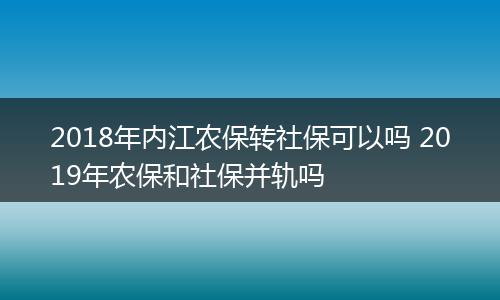 2018年内江农保转社保可以吗 2019年农保和社保并轨吗