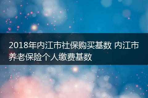 2018年内江市社保购买基数 内江市养老保险个人缴费基数