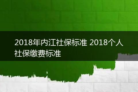 2018年内江社保标准 2018个人社保缴费标准