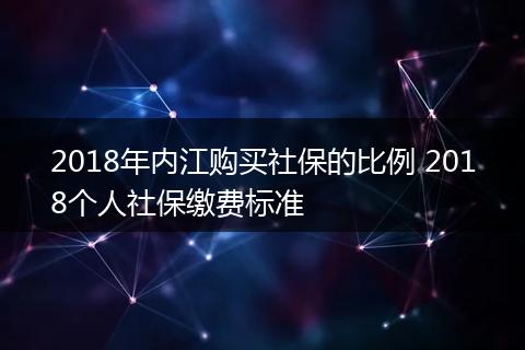 2018年内江购买社保的比例 2018个人社保缴费标准