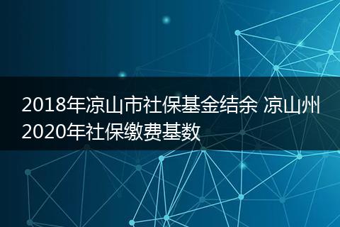 2018年凉山市社保基金结余 凉山州2020年社保缴费基数