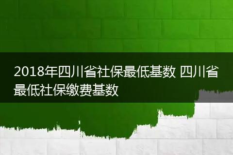 2018年四川省社保最低基数 四川省最低社保缴费基数