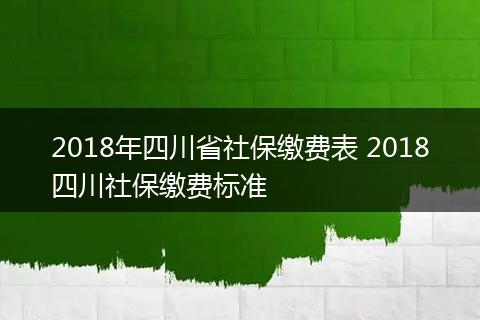 2018年四川省社保缴费表 2018四川社保缴费标准