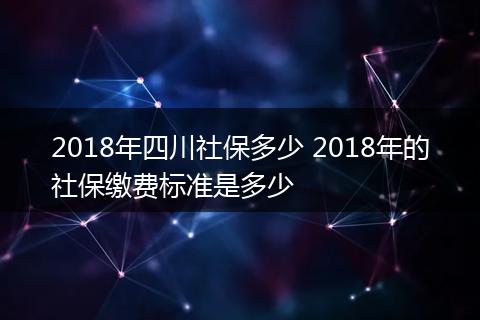 2018年四川社保多少 2018年的社保缴费标准是多少