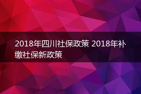 2018年四川社保政策 2018年补缴社保新政策