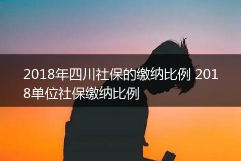 2018年四川社保的缴纳比例 2018单位社保缴纳比例