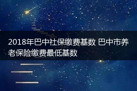 2018年巴中社保缴费基数 巴中市养老保险缴费最低基数