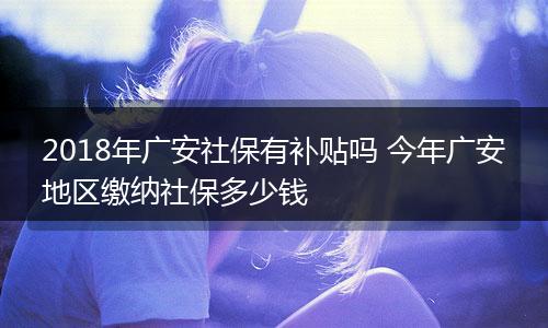 2018年广安社保有补贴吗 今年广安地区缴纳社保多少钱