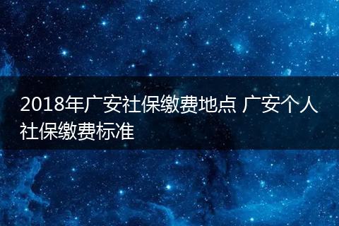 2018年广安社保缴费地点 广安个人社保缴费标准