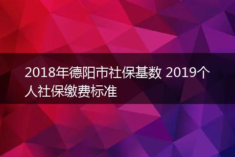 2018年德阳市社保基数 2019个人社保缴费标准