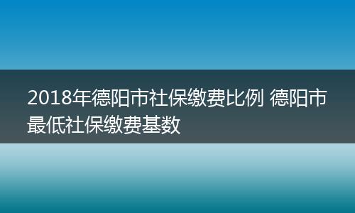 2018年德阳市社保缴费比例 德阳市最低社保缴费基数