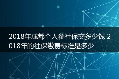 2018年成都个人参社保交多少钱 2018年的社保缴费标准是多少