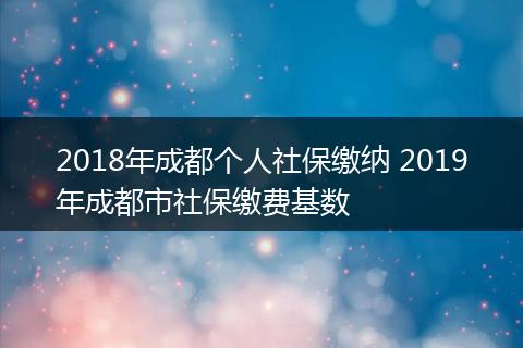 2018年成都个人社保缴纳 2019年成都市社保缴费基数
