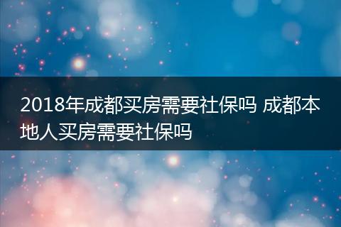 2018年成都买房需要社保吗 成都本地人买房需要社保吗