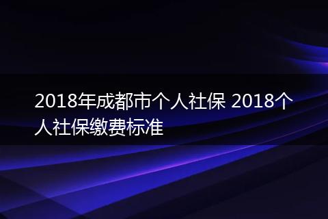 2018年成都市个人社保 2018个人社保缴费标准