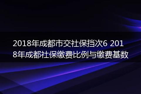2018年成都市交社保挡次6 2018年成都社保缴费比例与缴费基数