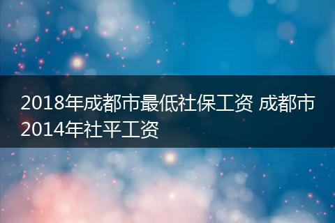 2018年成都市最低社保工资 成都市2014年社平工资
