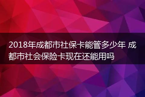 2018年成都市社保卡能管多少年 成都市社会保险卡现在还能用吗
