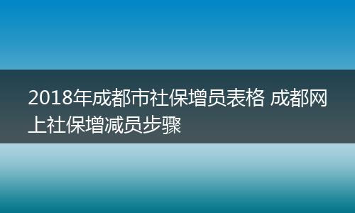 2018年成都市社保增员表格 成都网上社保增减员步骤