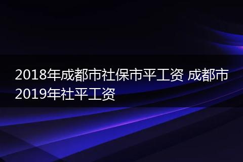 2018年成都市社保市平工资 成都市2019年社平工资