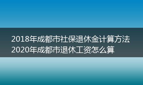2018年成都市社保退休金计算方法 2020年成都市退休工资怎么算