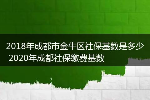 2018年成都市金牛区社保基数是多少 2020年成都社保缴费基数