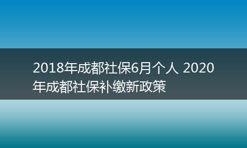 2018年成都社保6月个人 2020年成都社保补缴新政策