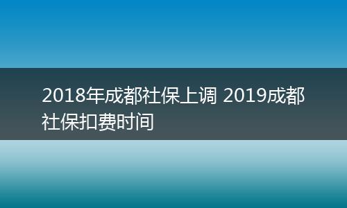 2018年成都社保上调 2019成都社保扣费时间