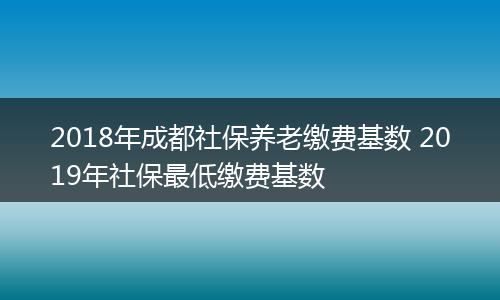 2018年成都社保养老缴费基数 2019年社保最低缴费基数