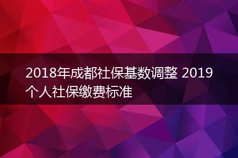 2018年成都社保基数调整 2019个人社保缴费标准
