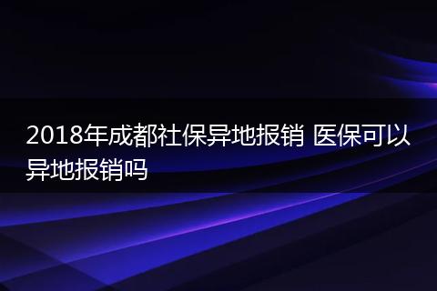 2018年成都社保异地报销 医保可以异地报销吗