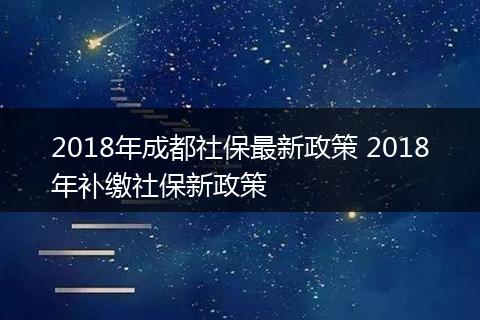 2018年成都社保最新政策 2018年补缴社保新政策