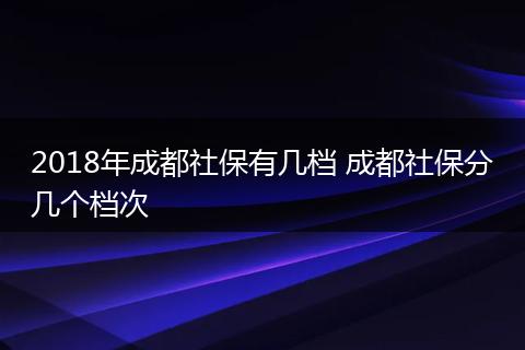 2018年成都社保有几档 成都社保分几个档次