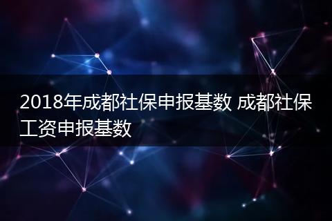 2018年成都社保申报基数 成都社保工资申报基数