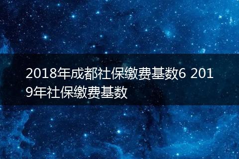 2018年成都社保缴费基数6 2019年社保缴费基数