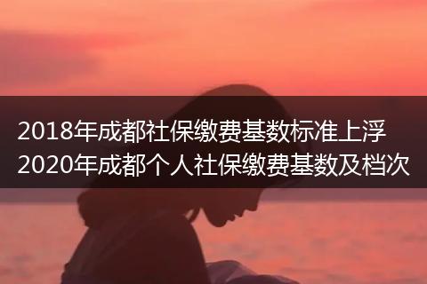 2018年成都社保缴费基数标准上浮 2020年成都个人社保缴费基数及档次