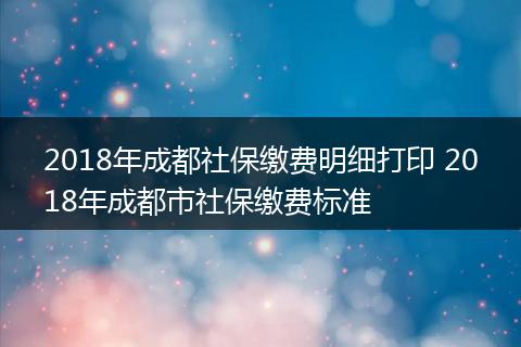2018年成都社保缴费明细打印 2018年成都市社保缴费标准