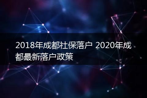 2018年成都社保落户 2020年成都最新落户政策