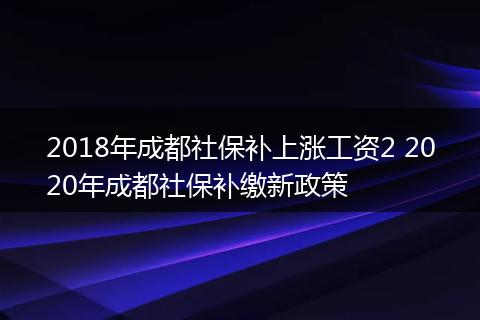 2018年成都社保补上涨工资2 2020年成都社保补缴新政策