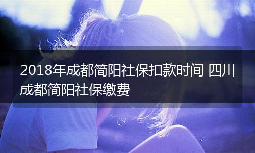 2018年成都简阳社保扣款时间 四川成都简阳社保缴费