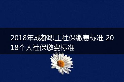 2018年成都职工社保缴费标准 2018个人社保缴费标准