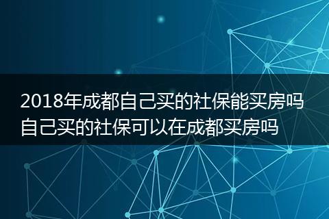 2018年成都自己买的社保能买房吗 自己买的社保可以在成都买房吗
