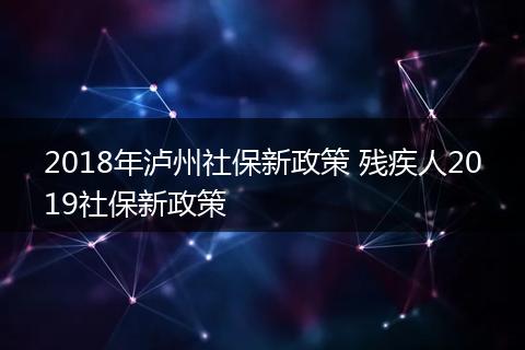 2018年泸州社保新政策 残疾人2019社保新政策