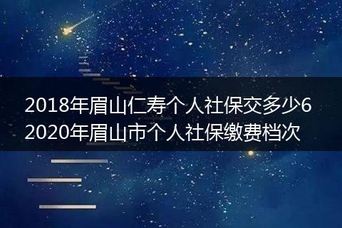 2018年眉山仁寿个人社保交多少6 2020年眉山市个人社保缴费档次