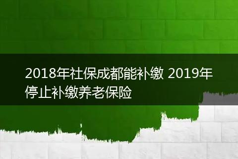 2018年社保成都能补缴 2019年停止补缴养老保险