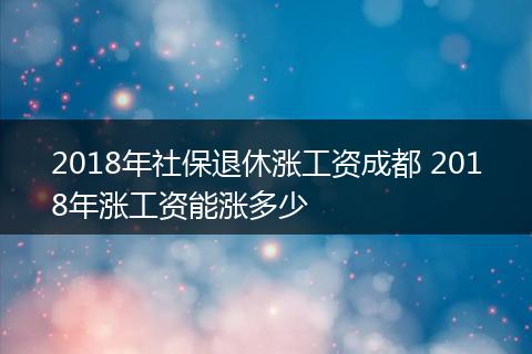 2018年社保退休涨工资成都 2018年涨工资能涨多少