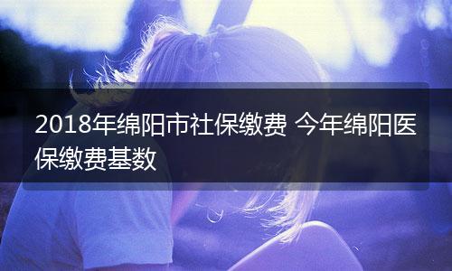 2018年绵阳市社保缴费 今年绵阳医保缴费基数