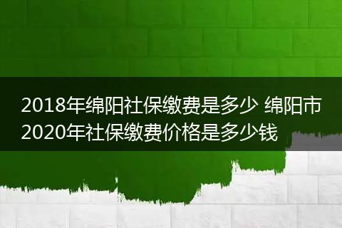 2018年绵阳社保缴费是多少 绵阳市2020年社保缴费价格是多少钱